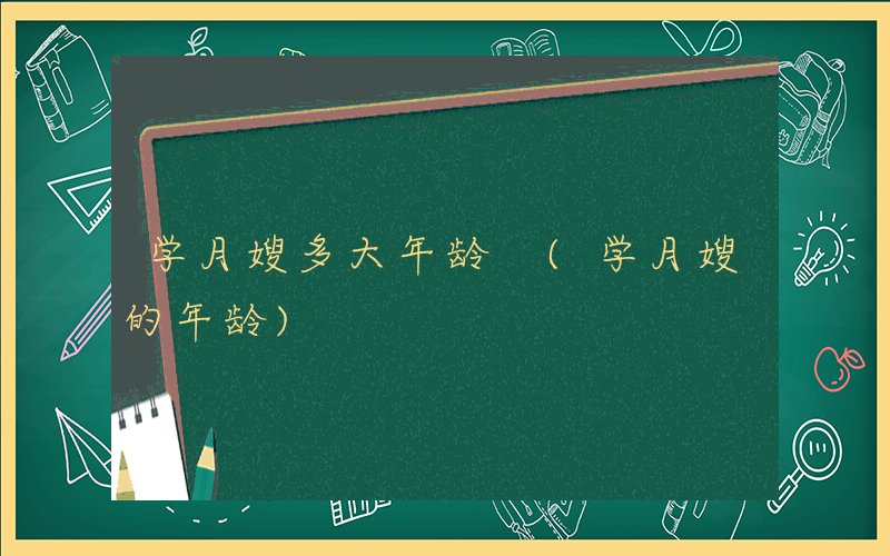 学月嫂多大年龄 (学月嫂的年龄)